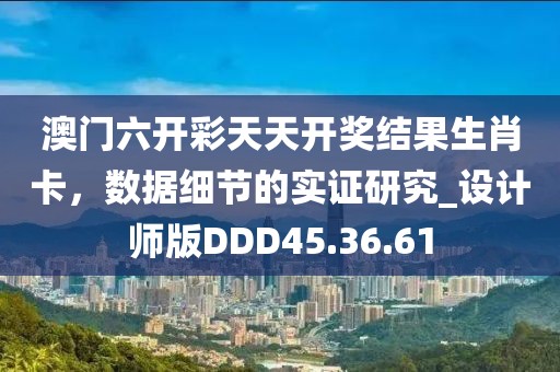 澳门六开彩天天开奖结果生肖卡，数据细节的实证研究_设计师版DDD45.36.61