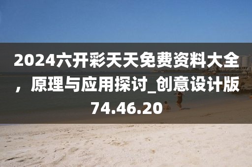 2024六开彩天天免费资料大全，原理与应用探讨_创意设计版74.46.20