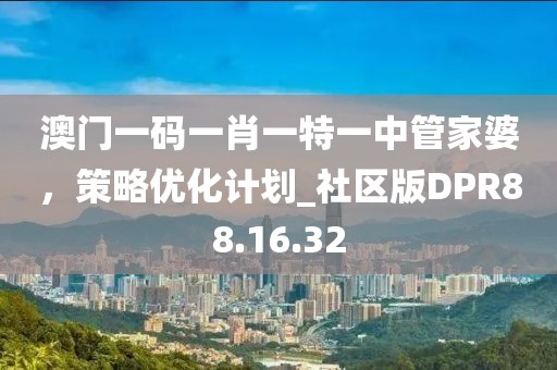 澳门一码一肖一特一中管家婆，策略优化计划_社区版DPR88.16.32