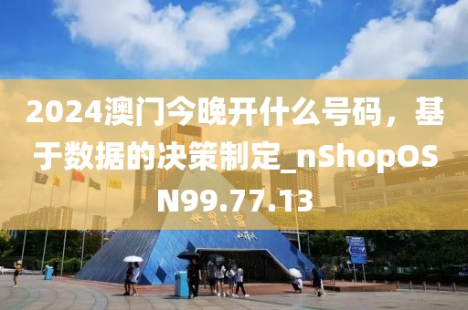 2024澳门今晚开什么号码，基于数据的决策制定_nShopOSN99.77.13