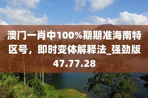 澳门一肖中100%期期准海南特区号，即时变体解释法_强劲版47.77.28