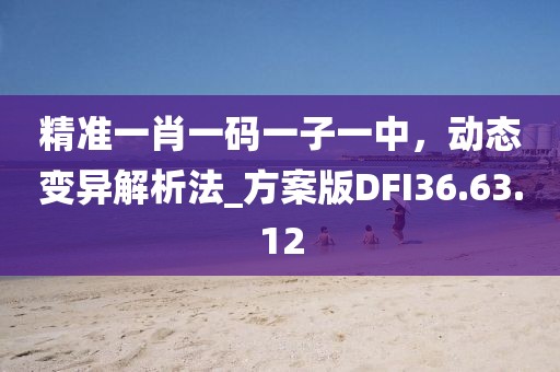 精准一肖一码一子一中，动态变异解析法_方案版DFI36.63.12