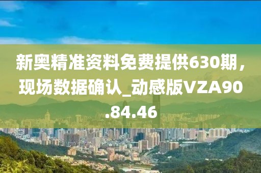 新奥精准资料免费提供630期，现场数据确认_动感版VZA90.84.46