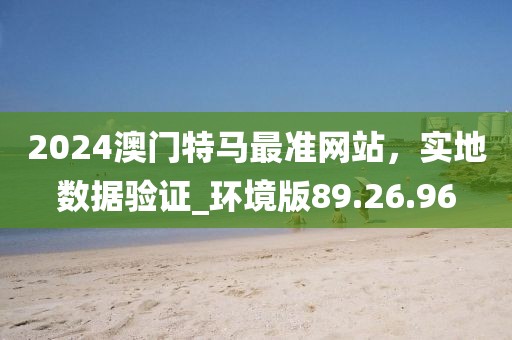 2024澳门特马最准网站，实地数据验证_环境版89.26.96