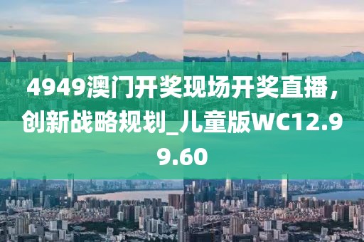 4949澳门开奖现场开奖直播，创新战略规划_儿童版WC12.99.60