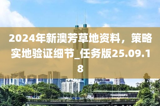 2024年新澳芳草地资料，策略实地验证细节_任务版25.09.18