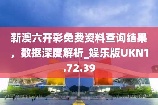 新澳六开彩免费资料查询结果，数据深度解析_娱乐版UKN1.72.39