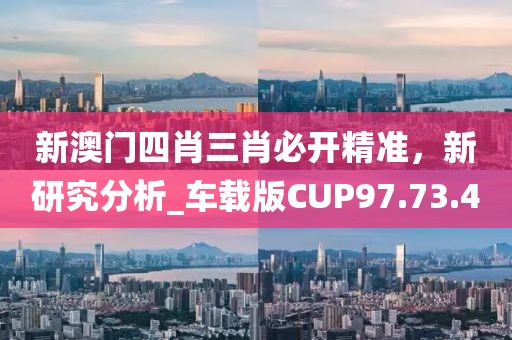 新澳门四肖三肖必开精准，新研究分析_车载版CUP97.73.4