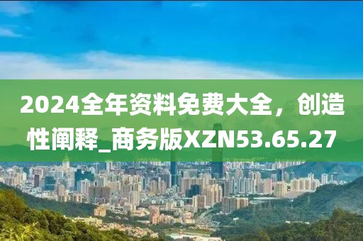 2024全年资料免费大全，创造性阐释_商务版XZN53.65.27