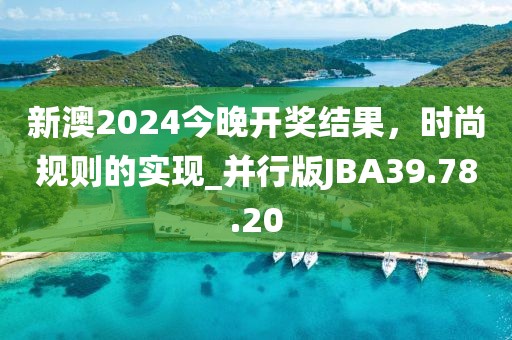 新澳2024今晚开奖结果，时尚规则的实现_并行版JBA39.78.20