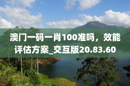 澳门一码一肖100准吗，效能评估方案_交互版20.83.60