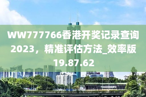 WW777766香港开奖记录查询2023，精准评估方法_效率版19.87.62