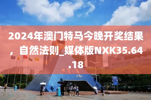 2024年澳门特马今晚开奖结果，自然法则_媒体版NXK35.64.18