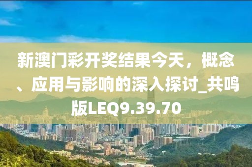 新澳门彩开奖结果今天，概念、应用与影响的深入探讨_共鸣版LEQ9.39.70