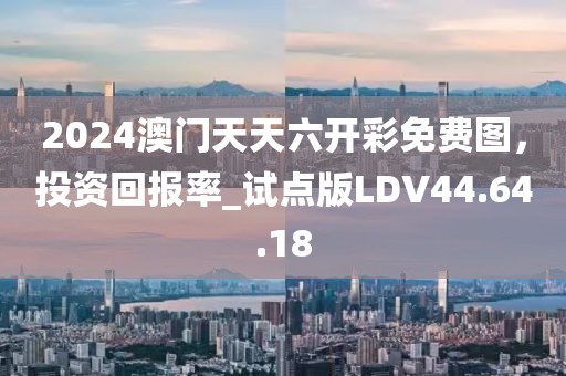2024澳门天天六开彩免费图，投资回报率_试点版LDV44.64.18