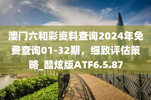 澳门六和彩资料查询2024年免费查询01-32期，细致评估策略_酷炫版ATF6.5.87
