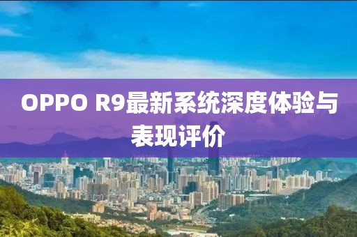 OPPO R9最新系统深度体验与表现评价