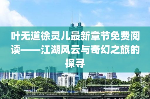 叶无道徐灵儿最新章节免费阅读——江湖风云与奇幻之旅的探寻