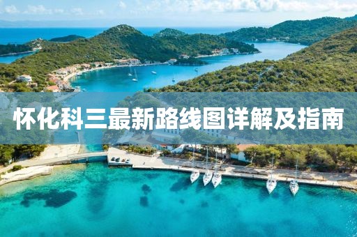 怀化科三最新路线图详解及指南