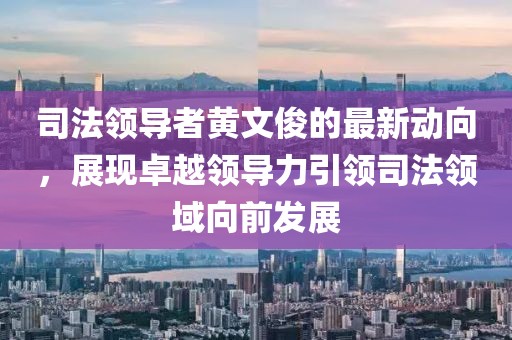 司法领导者黄文俊的最新动向，展现卓越领导力引领司法领域向前发展