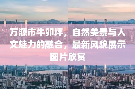 万源市牛卯坪，自然美景与人文魅力的融合，最新风貌展示图片欣赏