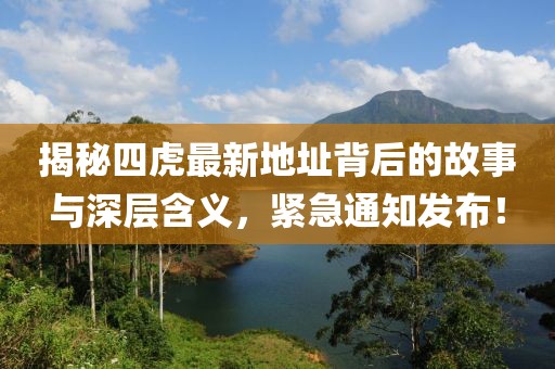 揭秘四虎最新地址背后的故事与深层含义，紧急通知发布！