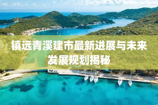 镇远青溪建市最新进展与未来发展规划揭秘