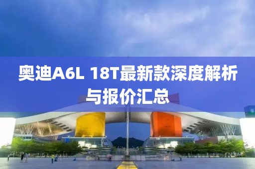 奥迪A6L 18T最新款深度解析与报价汇总