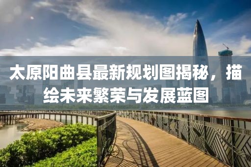 太原阳曲县最新规划图揭秘，描绘未来繁荣与发展蓝图