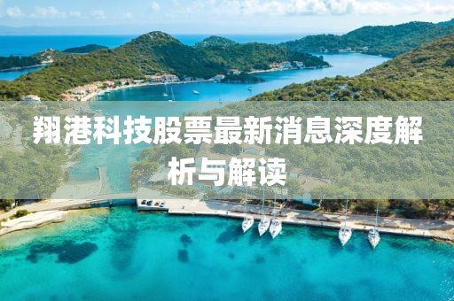 翔港科技股票最新消息深度解析与解读