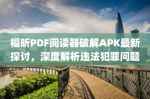 福昕PDF阅读器破解APK最新探讨，深度解析违法犯罪问题