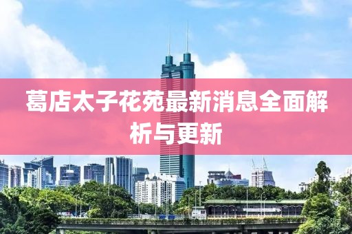 葛店太子花苑最新消息全面解析与更新