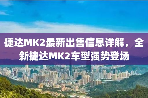 捷达MK2最新出售信息详解，全新捷达MK2车型强势登场