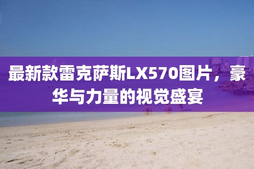 最新款雷克萨斯LX570图片，豪华与力量的视觉盛宴