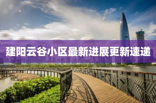 建阳云谷小区最新进展更新速递