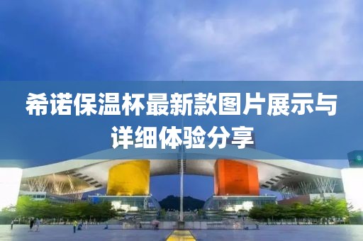 希诺保温杯最新款图片展示与详细体验分享