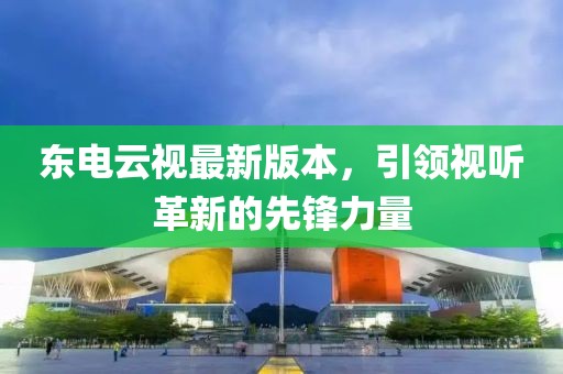 东电云视最新版本，引领视听革新的先锋力量