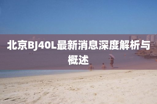 北京BJ40L最新消息深度解析与概述