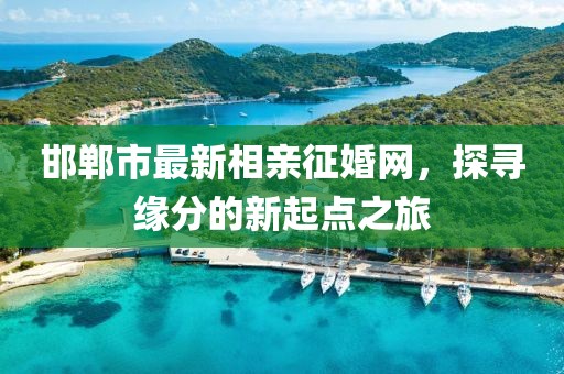 邯郸市最新相亲征婚网，探寻缘分的新起点之旅