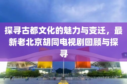 探寻古都文化的魅力与变迁，最新老北京胡同电视剧回顾与探寻