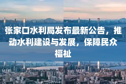 张家口水利局发布最新公告，推动水利建设与发展，保障民众福祉