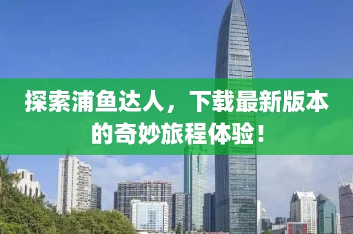 探索浦鱼达人，下载最新版本的奇妙旅程体验！