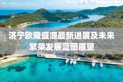 济宁欧隆盛源最新进展及未来繁荣发展蓝图展望