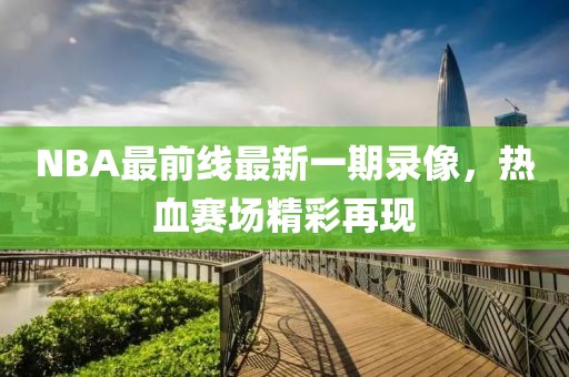 NBA最前线最新一期录像，热血赛场精彩再现