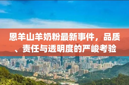 恩羊山羊奶粉最新事件，品质、责任与透明度的严峻考验