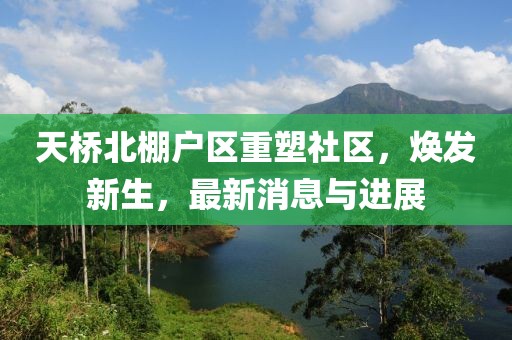 天桥北棚户区重塑社区，焕发新生，最新消息与进展
