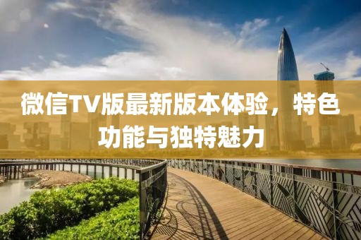 微信TV版最新版本体验，特色功能与独特魅力