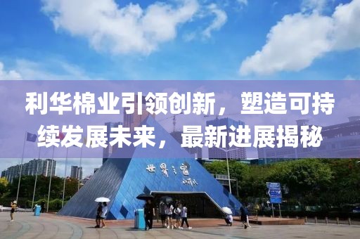 利华棉业引领创新，塑造可持续发展未来，最新进展揭秘