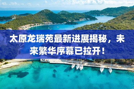 太原龙瑞苑最新进展揭秘，未来繁华序幕已拉开！