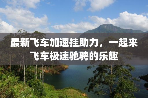 最新飞车加速挂助力，一起来飞车极速驰骋的乐趣